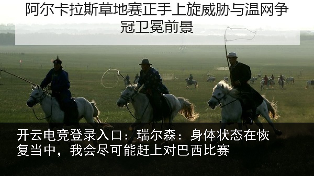 开云电竞登录入口:瑞尔森:身体状态在恢复当中,我会尽可能赶上对巴西比赛