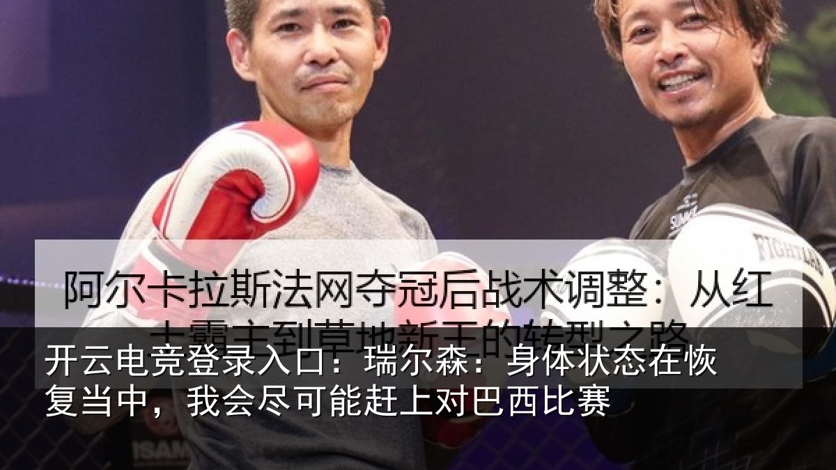 开云电竞登录入口:瑞尔森:身体状态在恢复当中,我会尽可能赶上对巴西比赛