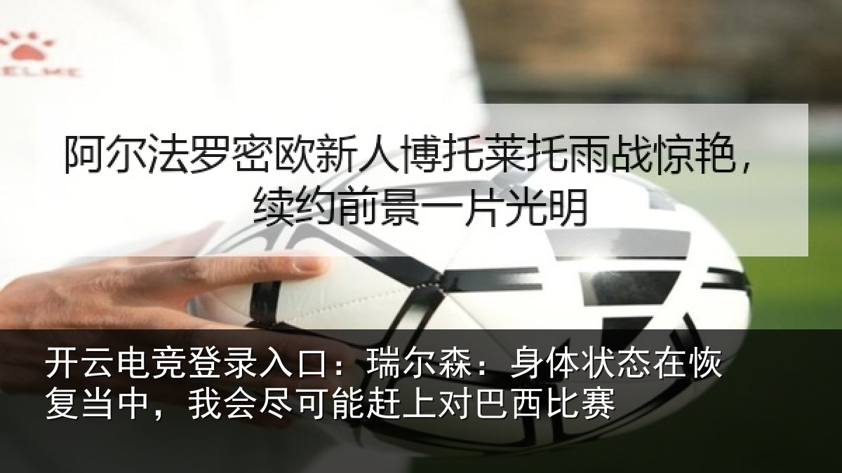 开云电竞登录入口:瑞尔森:身体状态在恢复当中,我会尽可能赶上对巴西比赛