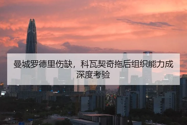 曼城罗德里伤缺，科瓦契奇拖后组织能力成深度考验