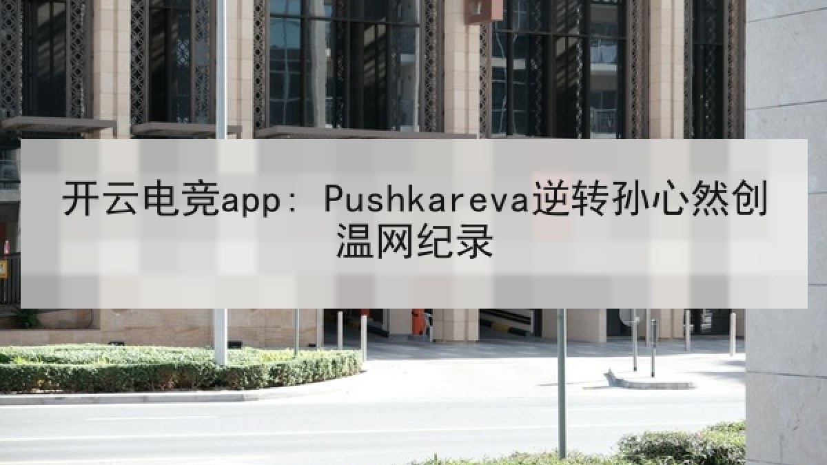 开云电竞app: Pushkareva逆转孙心然创温网纪录