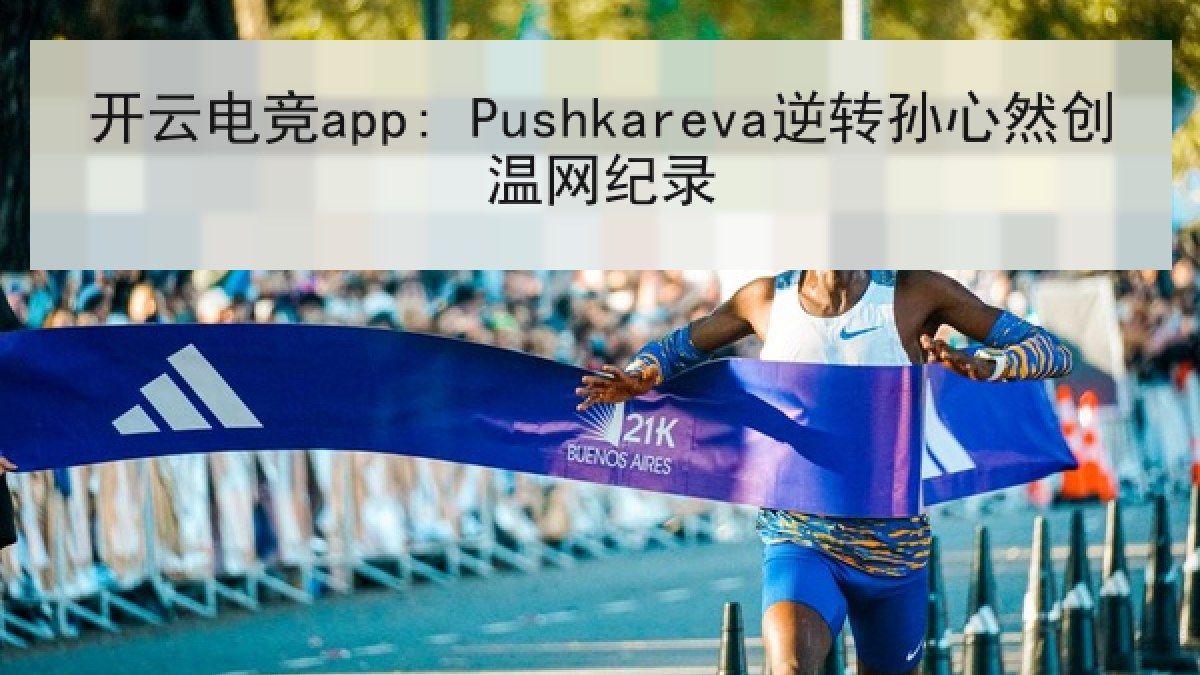 开云电竞app: Pushkareva逆转孙心然创温网纪录