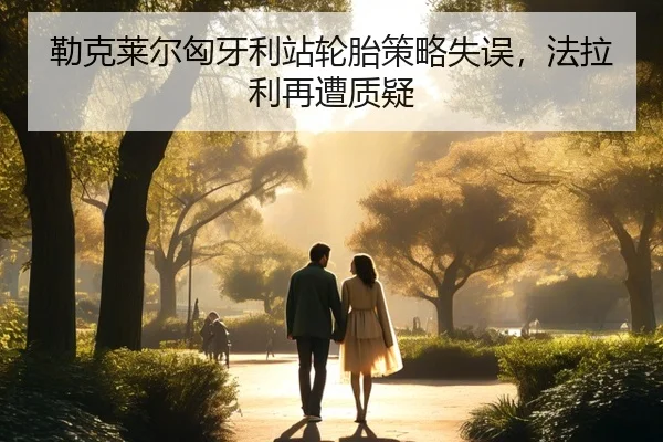 勒克莱尔匈牙利站轮胎策略失误，法拉利再遭质疑