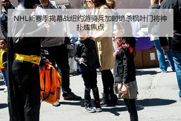 NHL新赛季揭幕战纽约游骑兵加时绝杀枫叶门将神扑成焦点