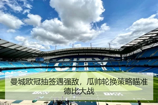 曼城欧冠抽签遇强敌，瓜帅轮换策略瞄准德比大战