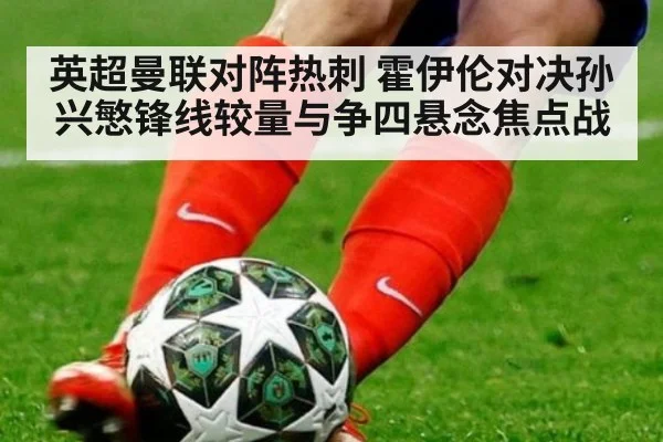 英超曼联对阵热刺 霍伊伦对决孙兴慜锋线较量与争四悬念焦点战