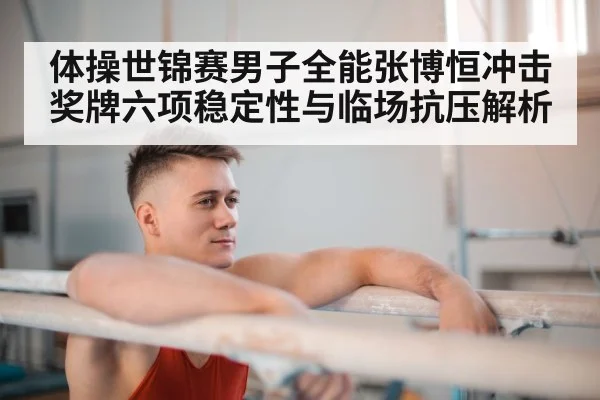 体操世锦赛男子全能张博恒冲击奖牌六项稳定性与临场抗压解析